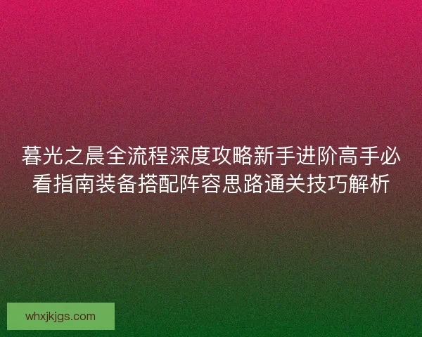 暮光之晨全流程深度攻略新手进阶高手必看指南装备搭配阵容思路通关技巧解析