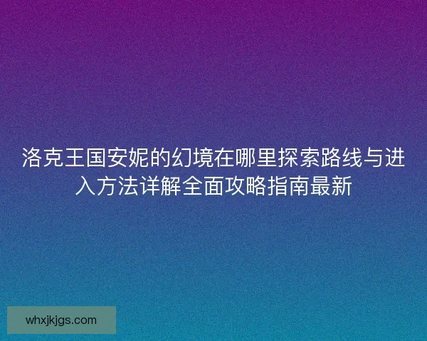 洛克王国安妮的幻境在哪里探索路线与进入方法详解全面攻略指南最新