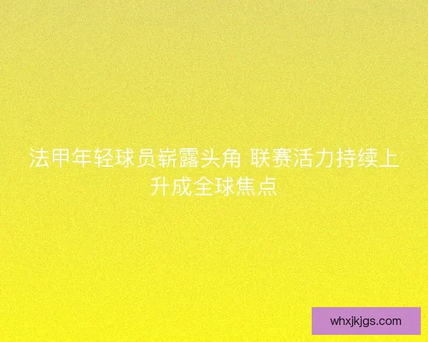 法甲年轻球员崭露头角 联赛活力持续上升成全球焦点
