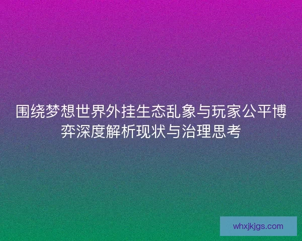 围绕梦想世界外挂生态乱象与玩家公平博弈深度解析现状与治理思考