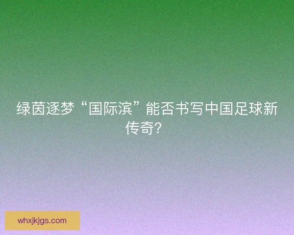 绿茵逐梦 “国际滨” 能否书写中国足球新传奇？