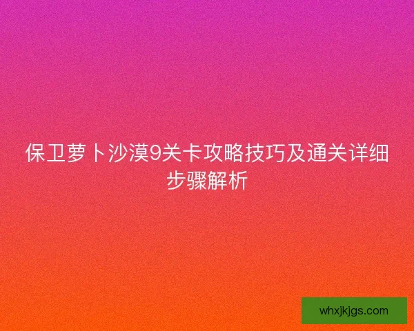 保卫萝卜沙漠9关卡攻略技巧及通关详细步骤解析